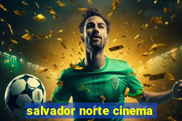 salvador norte cinema